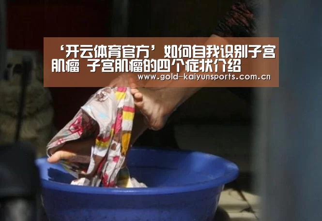 ‘开云体育官方’如何自我识别子宫肌瘤 子宫肌瘤的四个症状介绍(图1) 开云登录